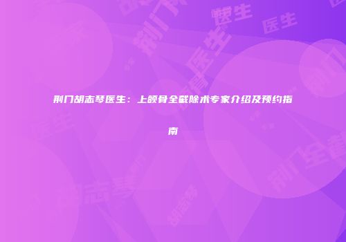 荆门胡志琴医生：上颌骨全截除术专家介绍及预约指南