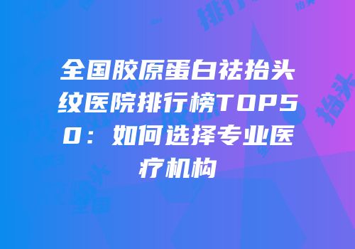 全国胶原蛋白祛抬头纹医院排行榜TOP50：如何选择专业医疗机构