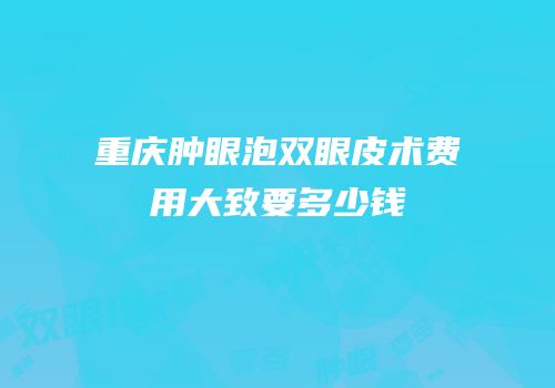 重庆肿眼泡双眼皮术费用大致要多少钱