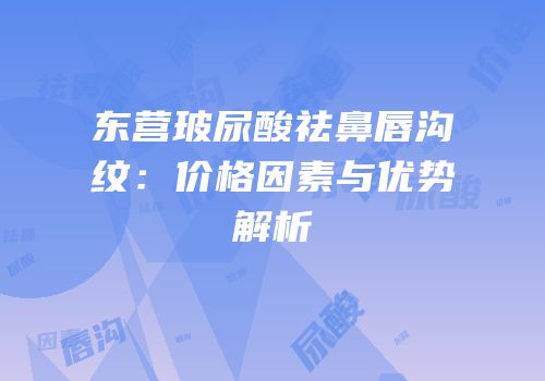 东营玻尿酸祛鼻唇沟纹：价格因素与优势解析