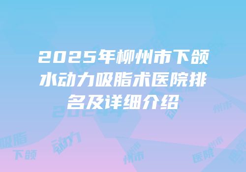 2025年柳州市下颌水动力吸脂术医院排名及详细介绍
