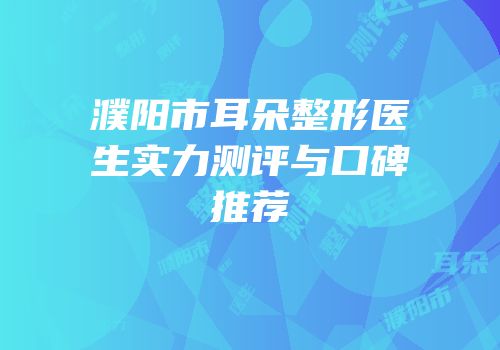 濮阳市耳朵整形医生实力测评与口碑推荐