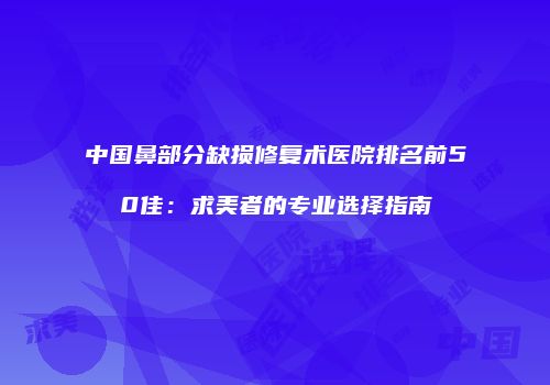 中国鼻部分缺损修复术医院排名前50佳：求美者的专业选择指南