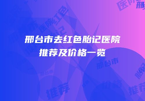 邢台市去红色胎记医院推荐及价格一览