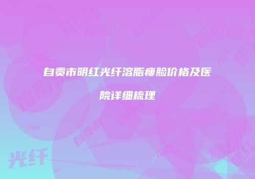 自贡市明红光纤溶脂瘦脸价格及医院详细梳理