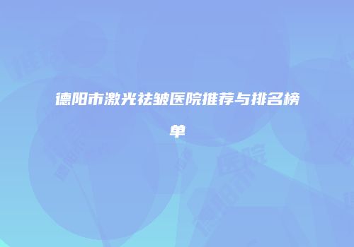 德阳市激光祛皱医院推荐与排名榜单