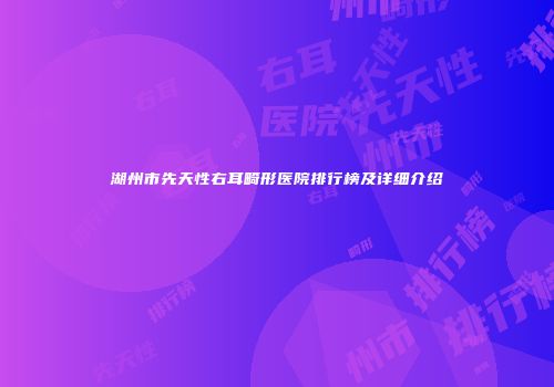 湖州市先天性右耳畸形医院排行榜及详细介绍