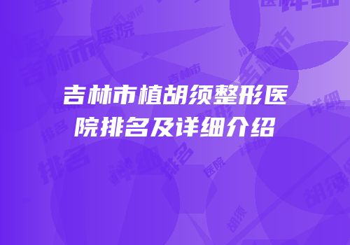 吉林市植胡须整形医院排名及详细介绍
