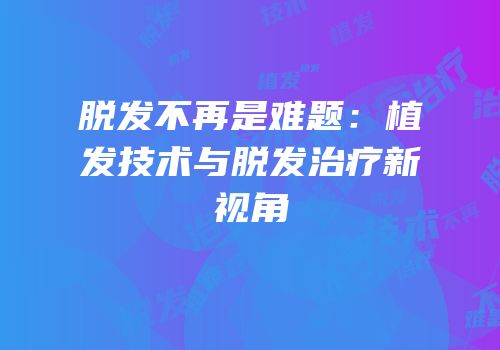 脱发不再是难题：植发技术与脱发治疗新视角