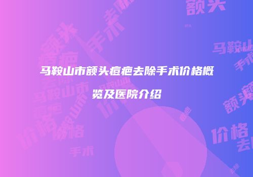 马鞍山市额头痘疤去除手术价格概览及医院介绍