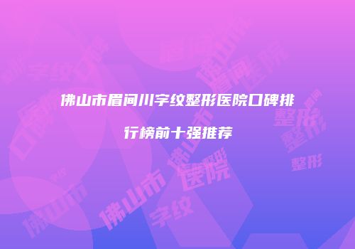 佛山市眉间川字纹整形医院口碑排行榜前十强推荐