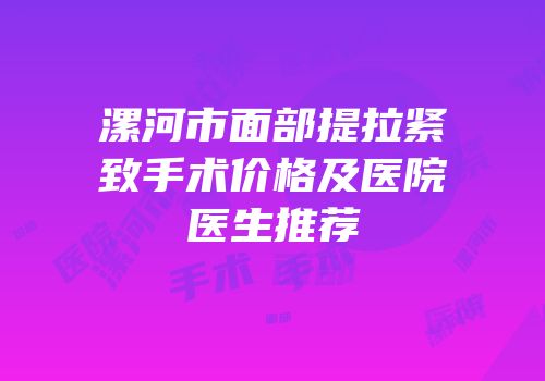漯河市面部提拉紧致手术价格及医院医生推荐