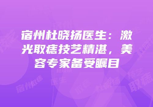 宿州杜晓扬医生：激光取痣技艺精湛，美容专家备受瞩目