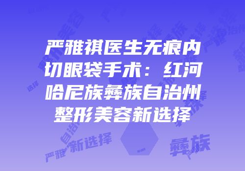 严雅祺医生无痕内切眼袋手术：红河哈尼族彝族自治州整形美容新选择