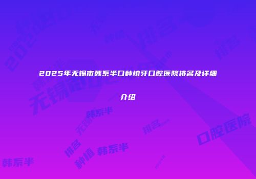 2025年无锡市韩系半口种植牙口腔医院排名及详细介绍