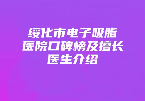 绥化市电子吸脂医院口碑榜及擅长医生介绍