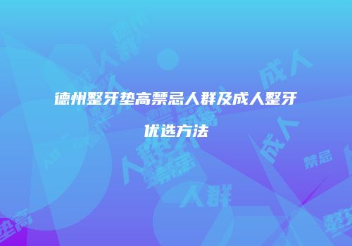 德州整牙垫高禁忌人群及成人整牙优选方法