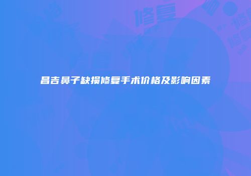 昌吉鼻子缺损修复手术价格及影响因素