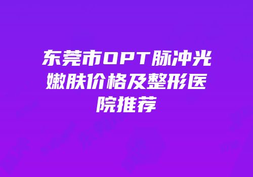 东莞市OPT脉冲光嫩肤价格及整形医院推荐