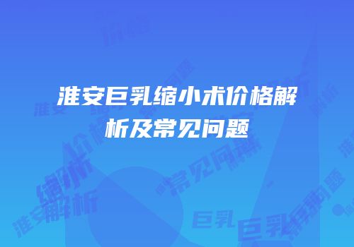 淮安巨乳缩小术价格解析及常见问题