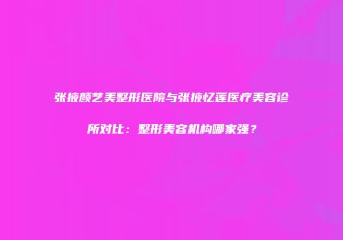 张掖颜艺美整形医院与张掖忆莲医疗美容诊所对比：整形美容机构哪家强？