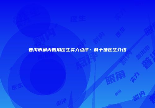 普洱市割内眼角医生实力点评：前十佳医生介绍