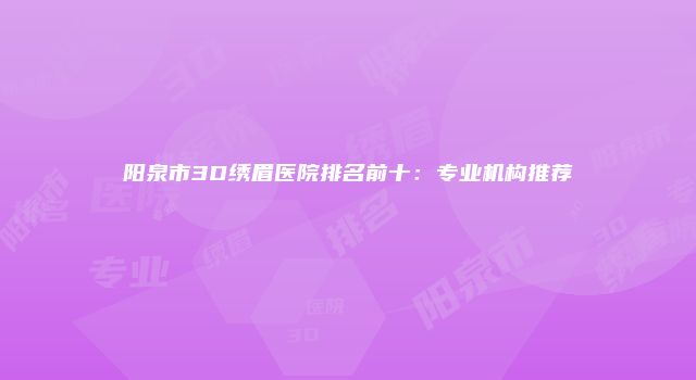 阳泉市3D绣眉医院排名前十：专业机构推荐