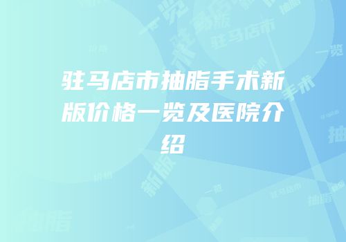 驻马店市抽脂手术新版价格一览及医院介绍