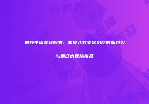 射频电流美容除皱：非侵入式美容治疗的新趋势与通辽市医院排名