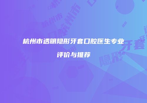杭州市透明隐形牙套口腔医生专业评价与推荐