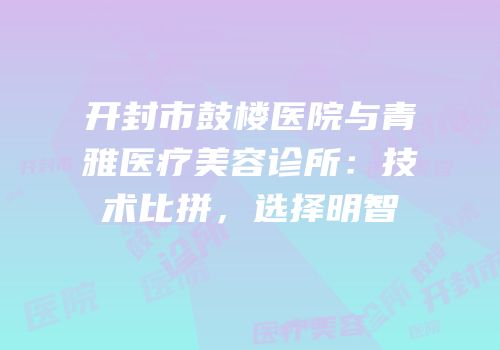开封市鼓楼医院与青雅医疗美容诊所：技术比拼，选择明智