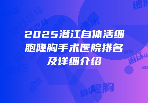 2025潜江自体活细胞隆胸手术医院排名及详细介绍