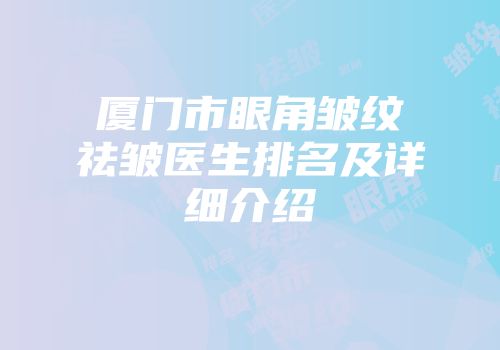 厦门市眼角皱纹祛皱医生排名及详细介绍