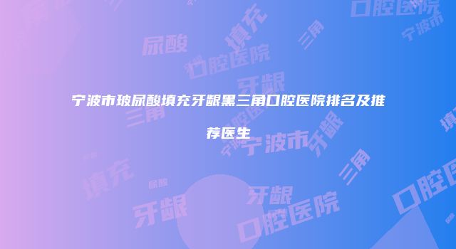 宁波市玻尿酸填充牙龈黑三角口腔医院排名及推荐医生