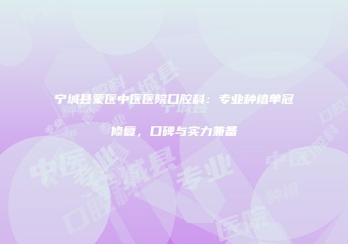 宁城县蒙医中医医院口腔科：专业种植单冠修复，口碑与实力兼备