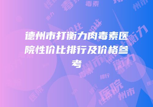 德州市打衡力肉毒素医院性价比排行及价格参考