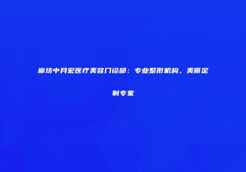 廊坊中月宏医疗美容门诊部：专业整形机构，美丽定制专家