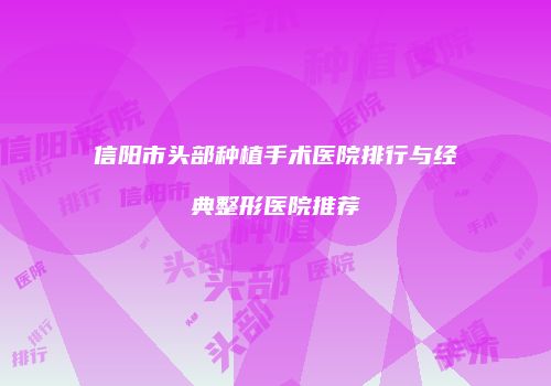 信阳市头部种植手术医院排行与经典整形医院推荐