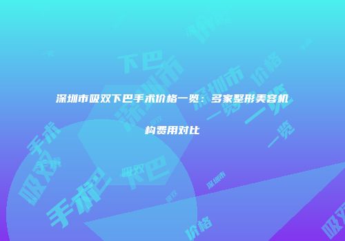 深圳市吸双下巴手术价格一览：多家整形美容机构费用对比
