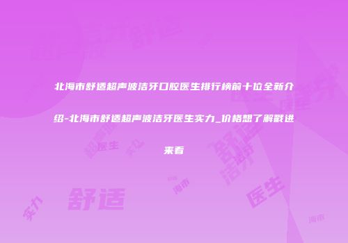 北海市舒适超声波洁牙口腔医生排行榜前十位全新介绍-北海市舒适超声波洁牙医生实力_价格想了解戳进来看