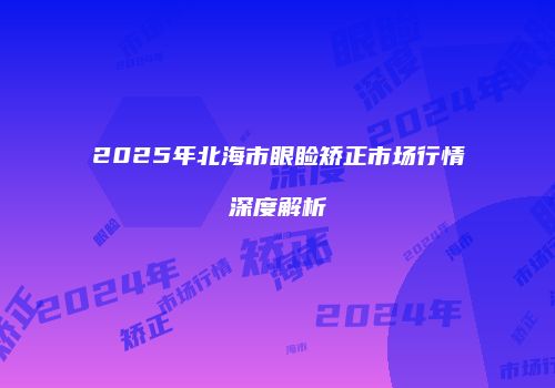2025年北海市眼睑矫正市场行情深度解析