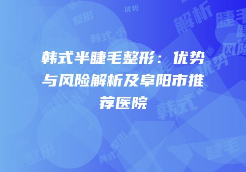韩式半睫毛整形：优势与风险解析及阜阳市推荐医院