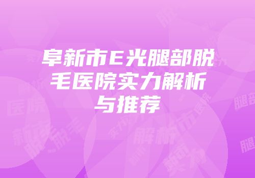 阜新市E光腿部脱毛医院实力解析与推荐