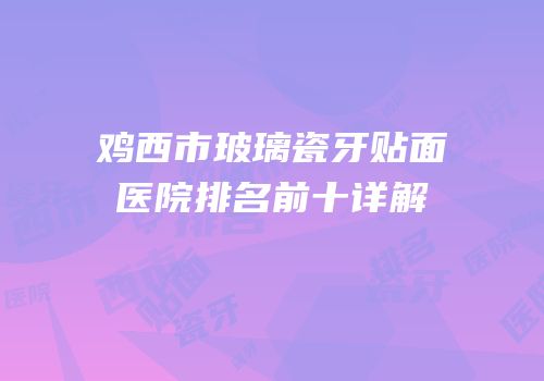 鸡西市玻璃瓷牙贴面医院排名前十详解