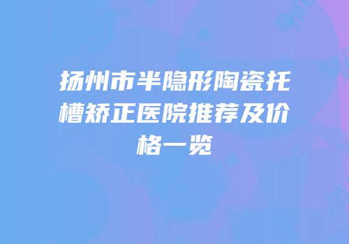 扬州市半隐形陶瓷托槽矫正医院推荐及价格一览