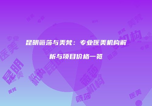 昆明薇莎与美梵：专业医美机构解析与项目价格一览