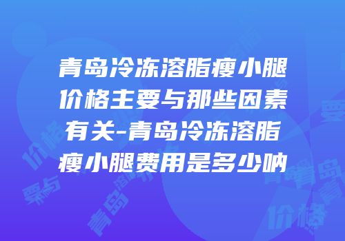 青岛冷冻溶脂瘦小腿价格主要与那些因素有关-青岛冷冻溶脂瘦小腿费用是多少呐
