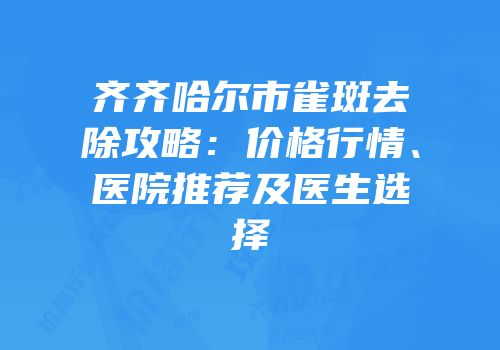 齐齐哈尔市雀斑去除攻略：价格行情、医院推荐及医生选择
