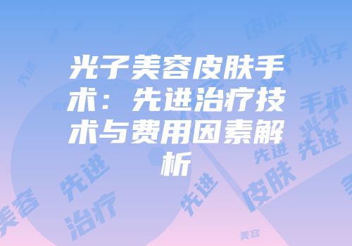 光子美容皮肤手术：先进治疗技术与费用因素解析