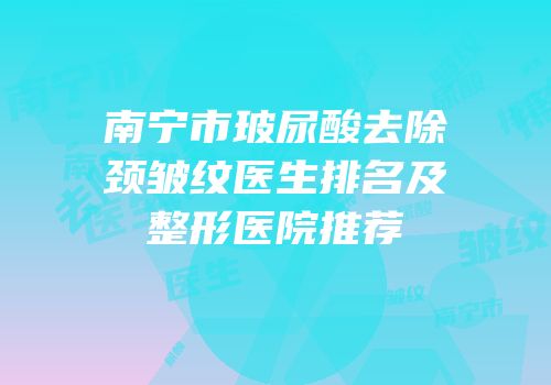 南宁市玻尿酸去除颈皱纹医生排名及整形医院推荐